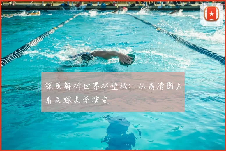 深度解析世界杯壁纸：从高清图片看足球美学演变