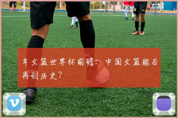 年女篮世界杯前瞻：中国女篮能否再创历史？