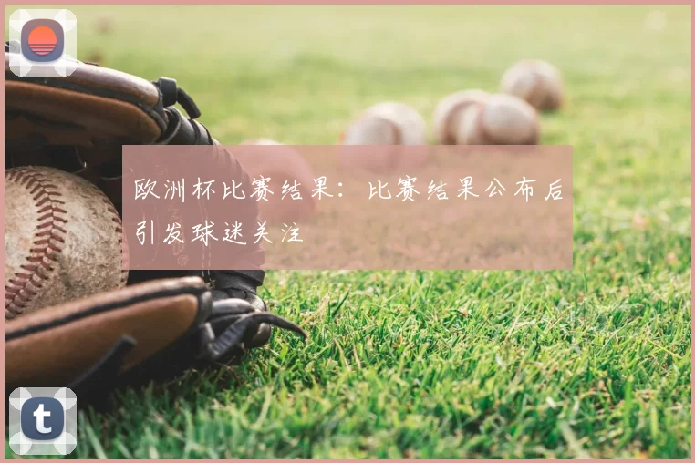 欧洲杯比赛结果：比赛结果公布后引发球迷关注