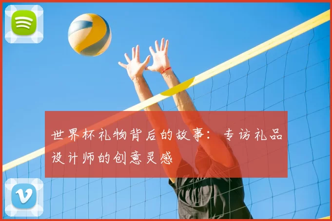 世界杯礼物背后的故事:专访礼品设计师的创意灵感