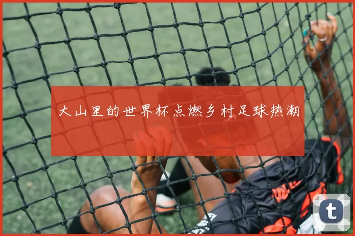 大山里的世界杯点燃乡村足球热潮
