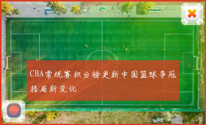 CBA常规赛积分榜更新中国篮球争冠格局新变化