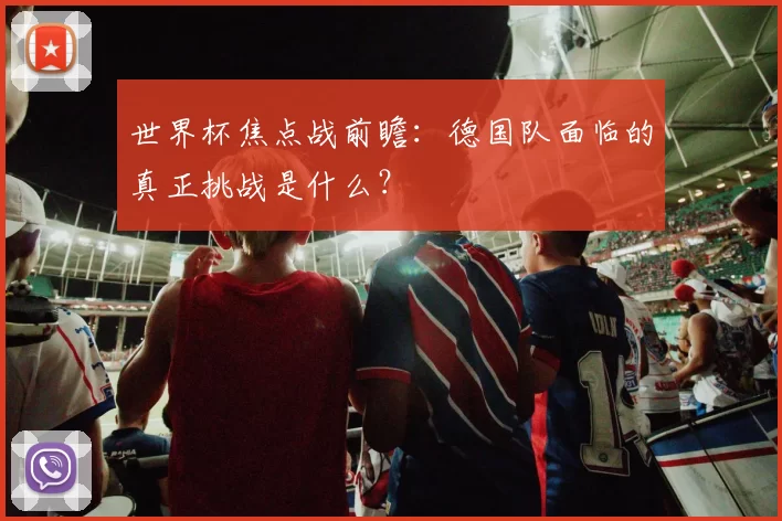 世界杯焦点战前瞻:德国队面临的真正挑战是什么?