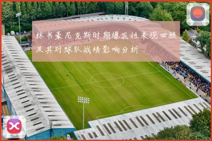 林书豪尼克斯时期爆发性表现回顾及其对球队战绩影响分析