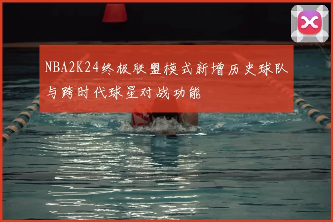 NBA2K24终极联盟模式新增历史球队与跨时代球星对战功能