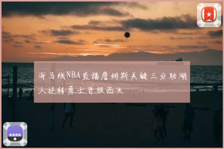 海马线NBA直播詹姆斯关键三分助湖人逆转勇士晋级西决