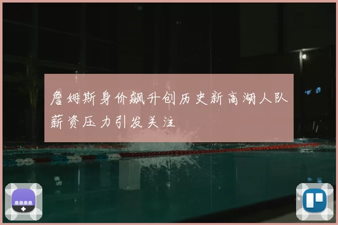 詹姆斯身价飙升创历史新高湖人队薪资压力引发关注