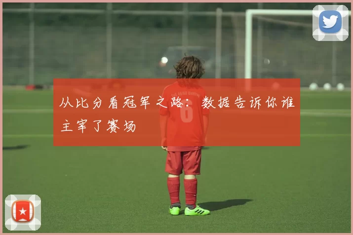 从比分看冠军之路：数据告诉你谁主宰了赛场