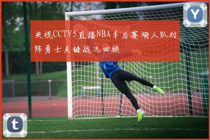 央视CCTV5直播NBA季后赛湖人队对阵勇士关键战况回顾