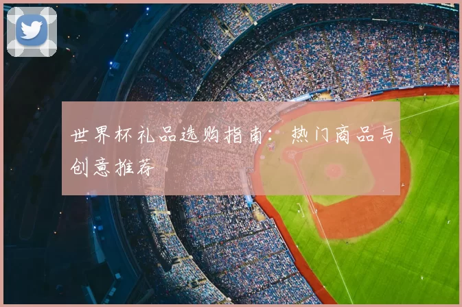 世界杯礼品选购指南：热门商品与创意推荐
