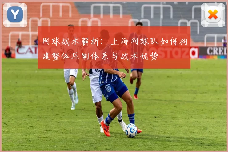 网球战术解析：上海网球队如何构建整体压制体系与战术优势