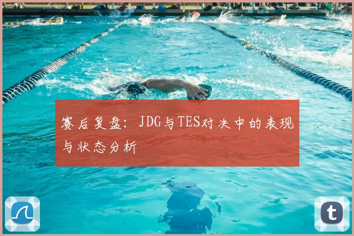 赛后复盘：JDG与TES对决中的表现与状态分析