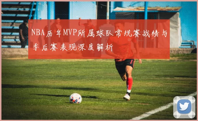 NBA历年MVP所属球队常规赛战绩与季后赛表现深度解析