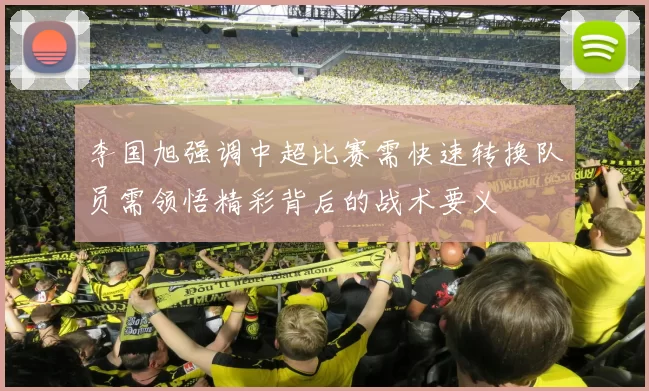 李国旭强调中超比赛需快速转换队员需领悟精彩背后的战术要义