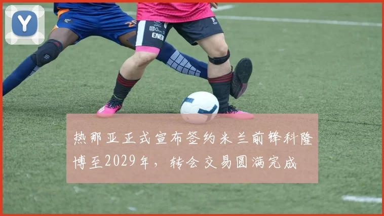 热那亚正式宣布签约米兰前锋科隆博至2029年，转会交易圆满完成