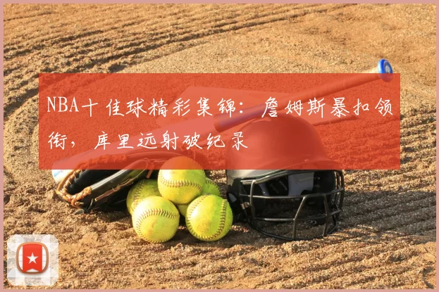 NBA十佳球精彩集锦：詹姆斯暴扣领衔，库里远射破纪录