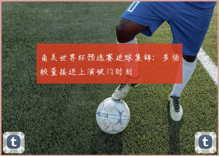南美世界杯预选赛进球集锦：多场较量接连上演破门时刻