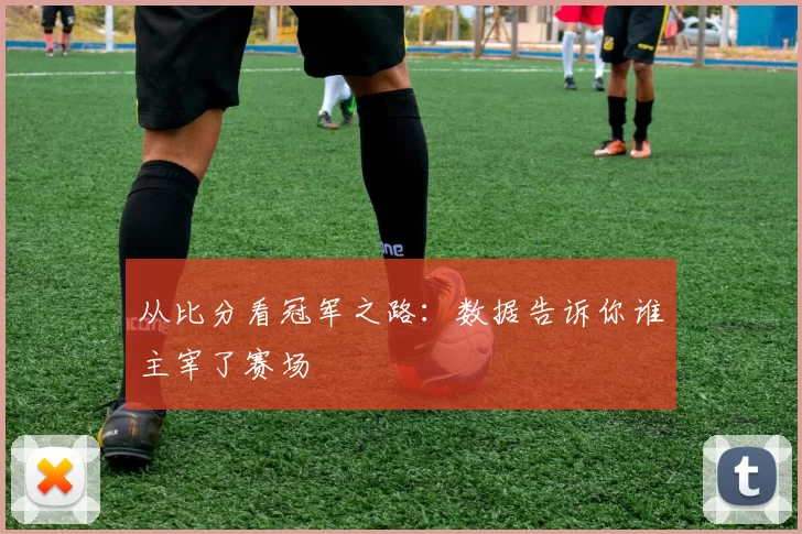 从比分看冠军之路：数据告诉你谁主宰了赛场