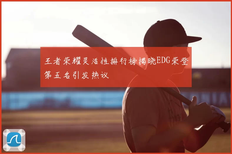王者荣耀灵活性排行榜揭晓EDG荣登第五名引发热议