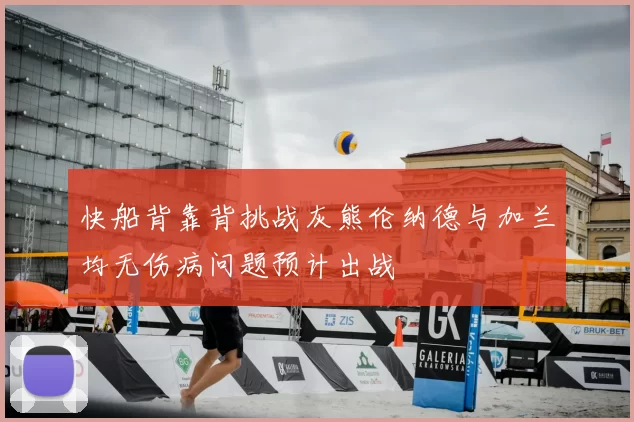 快船背靠背挑战灰熊伦纳德与加兰均无伤病问题预计出战