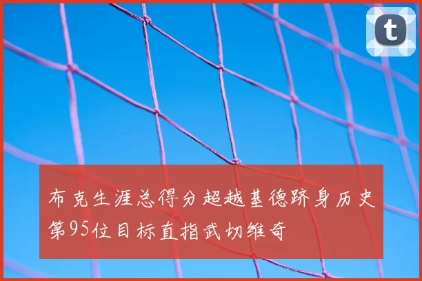 布克生涯总得分超越基德跻身历史第95位目标直指武切维奇