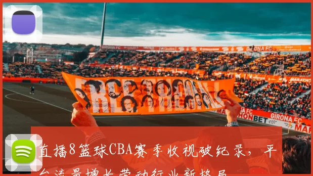 直播8篮球CBA赛季收视破纪录，平台流量增长带动行业新格局