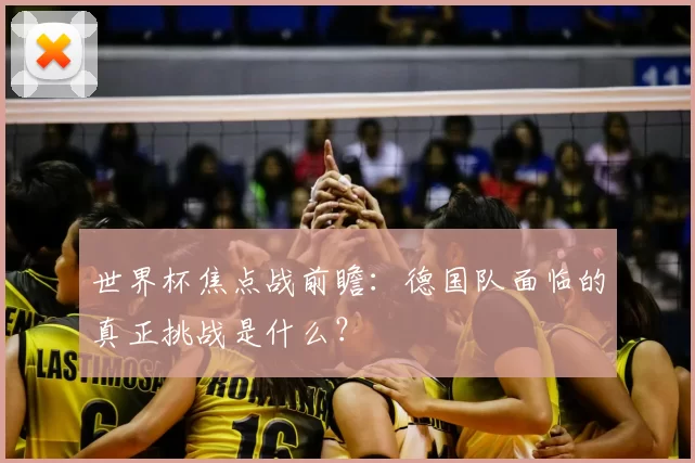 世界杯焦点战前瞻:德国队面临的真正挑战是什么?