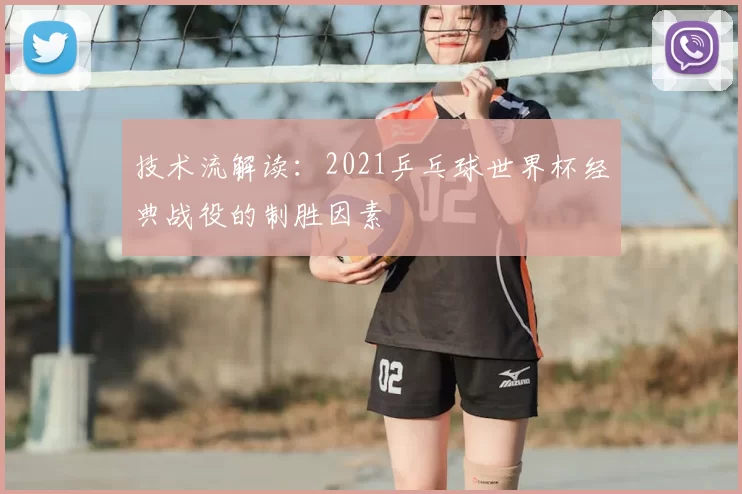 技术流解读:2021乒乓球世界杯经典战役的制胜因素