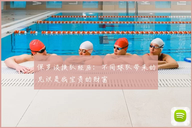 保罗谈换队经历：不同球队带来的见识是我宝贵的财富
