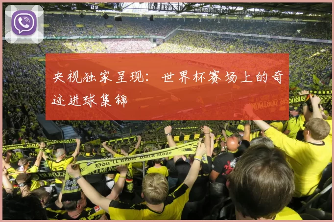 央视独家呈现:世界杯赛场上的奇迹进球集锦