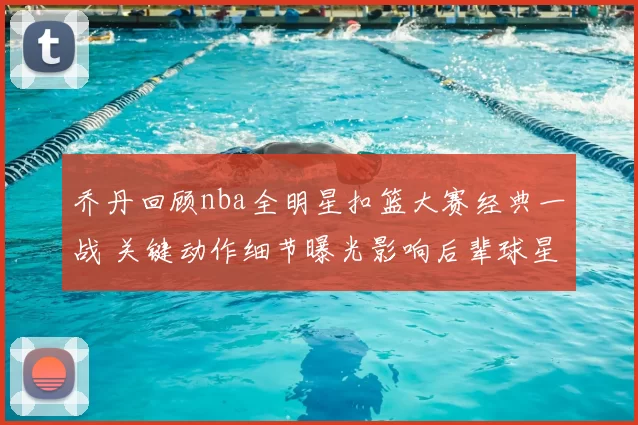 乔丹回顾nba全明星扣篮大赛经典一战 关键动作细节曝光影响后辈球星