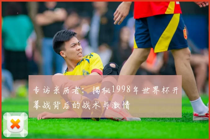专访亲历者：揭秘1998年世界杯开幕战背后的战术与激情