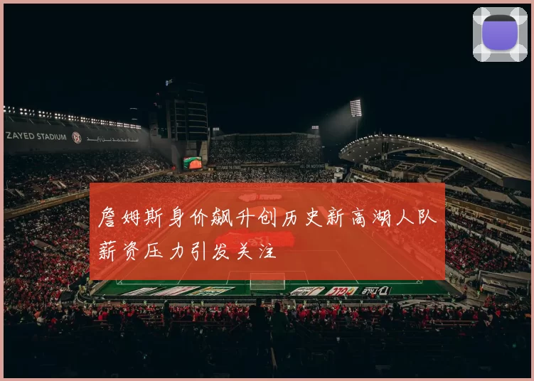 詹姆斯身价飙升创历史新高湖人队薪资压力引发关注