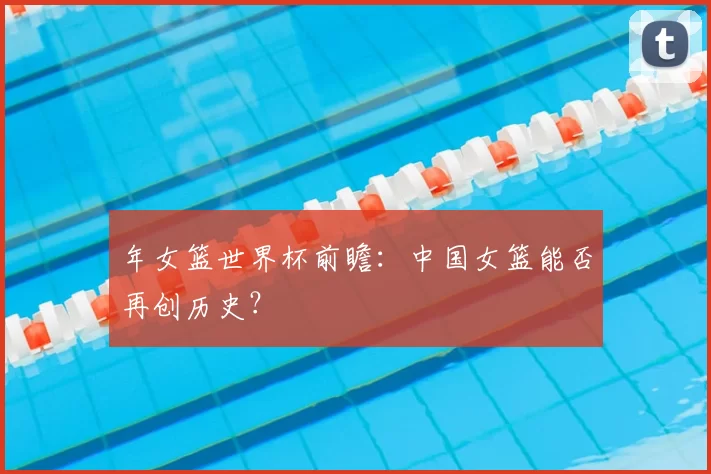 年女篮世界杯前瞻：中国女篮能否再创历史？