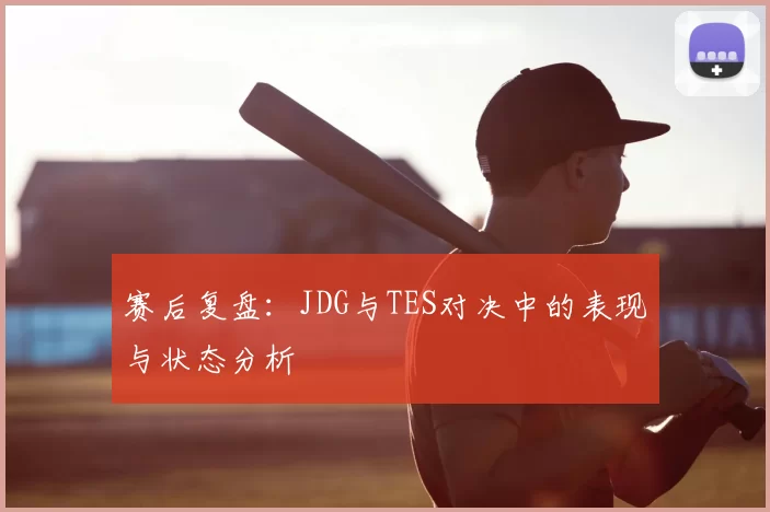 赛后复盘：JDG与TES对决中的表现与状态分析