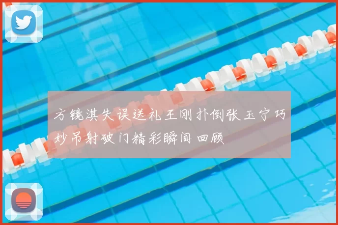 方镜淇失误送礼王刚扑倒张玉宁巧妙吊射破门精彩瞬间回顾