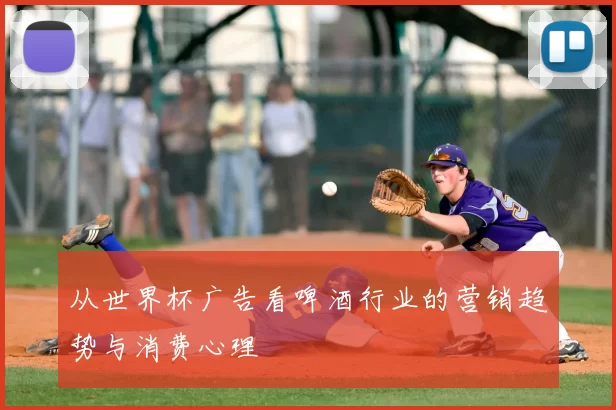 从世界杯广告看啤酒行业的营销趋势与消费心理