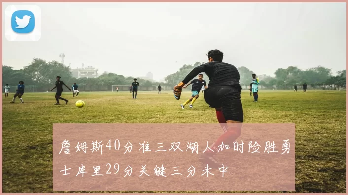 詹姆斯40分准三双湖人加时险胜勇士库里29分关键三分未中