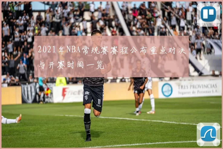 2021年NBA常规赛赛程公布重点对决与开赛时间一览