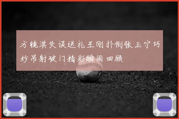 方镜淇失误送礼王刚扑倒张玉宁巧妙吊射破门精彩瞬间回顾
