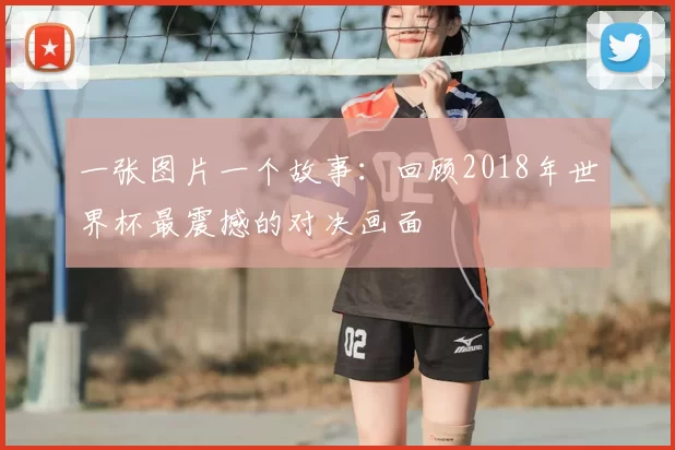 一张图片一个故事：回顾2018年世界杯最震撼的对决画面