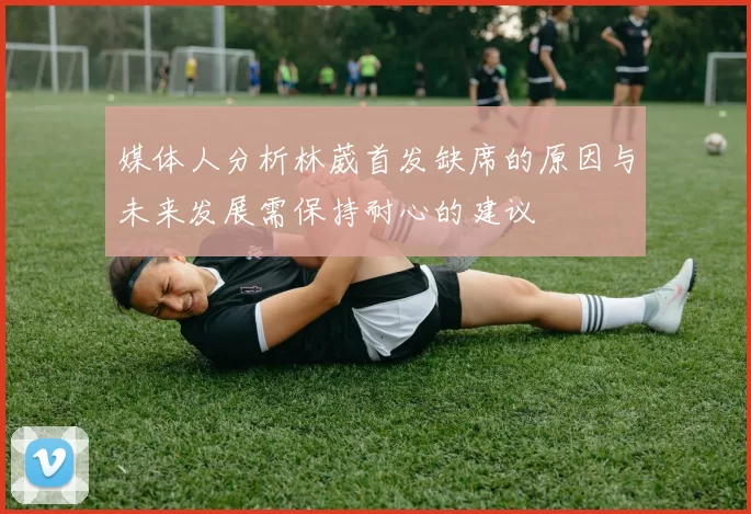 媒体人分析林葳首发缺席的原因与未来发展需保持耐心的建议