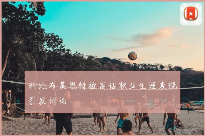 科比布莱恩特被高估职业生涯表现引发讨论