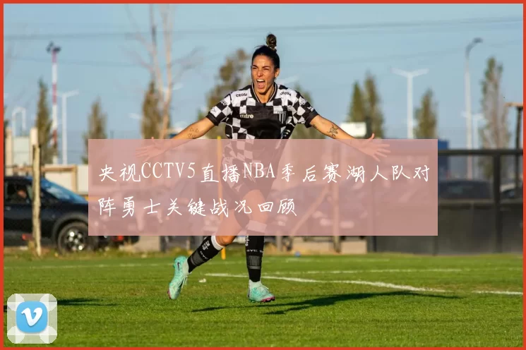 央视CCTV5直播NBA季后赛湖人队对阵勇士关键战况回顾