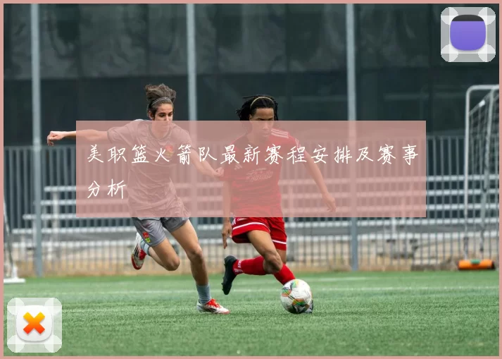 美职篮火箭队最新赛程安排及赛事分析