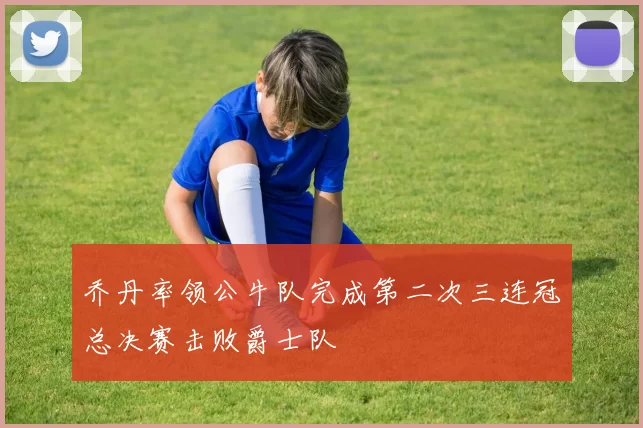 乔丹率领公牛队完成第二次三连冠总决赛击败爵士队