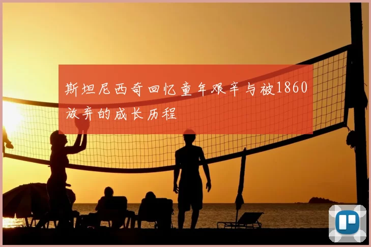 斯坦尼西奇回忆童年艰辛与被1860放弃的成长历程