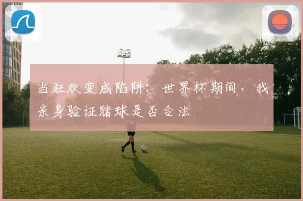 当狂欢变成陷阱:世界杯期间,我亲身验证赌球是否合法