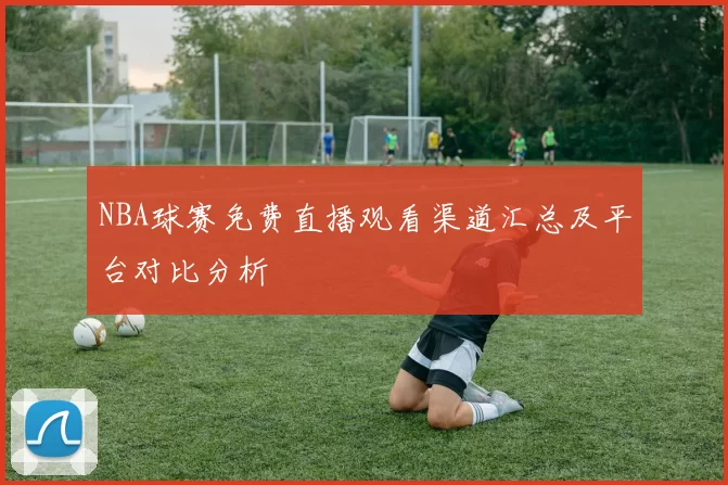 NBA球赛免费直播观看渠道汇总及平台对比分析