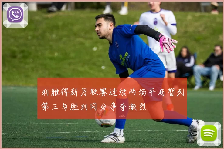 利雅得新月联赛连续两场平局暂列第三与胜利同分争夺激烈